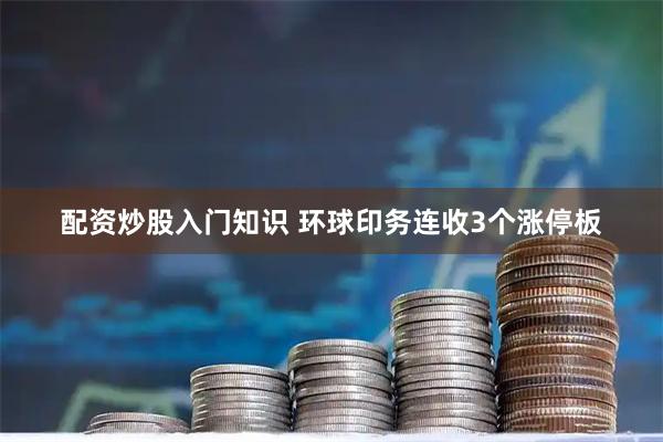 配资炒股入门知识 环球印务连收3个涨停板