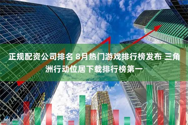 正规配资公司排名 8月热门游戏排行榜发布 三角洲行动位居下载排行榜第一