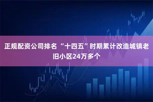 正规配资公司排名 “十四五”时期累计改造城镇老旧小区24万多个
