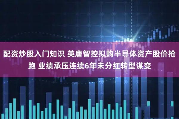 配资炒股入门知识 英唐智控拟购半导体资产股价抢跑 业绩承压连续6年未分红转型谋变
