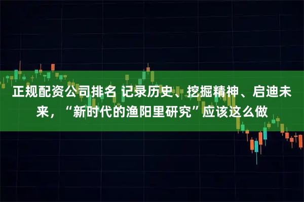 正规配资公司排名 记录历史、挖掘精神、启迪未来，“新时代的渔阳里研究”应该这么做