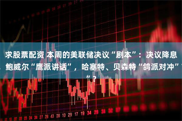 求股票配资 本周的美联储决议“剧本”：决议降息，鲍威尔“鹰派讲话”，哈塞特、贝森特“鸽派对冲”？