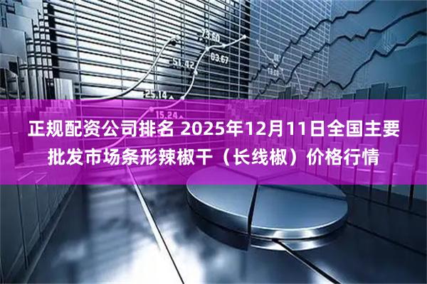正规配资公司排名 2025年12月11日全国主要批发市场条形辣椒干（长线椒）价格行情
