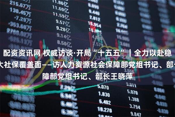 配资资讯网 权威访谈·开局“十五五”｜全力以赴稳就业 扩大社保覆盖面——访人力资源社会保障部党组书记、部长王晓萍