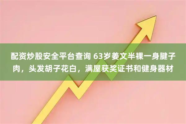 配资炒股安全平台查询 63岁姜文半裸一身腱子肉，头发胡子花白，满屋获奖证书和健身器材