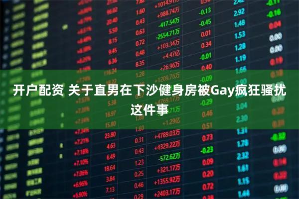 开户配资 关于直男在下沙健身房被Gay疯狂骚扰这件事