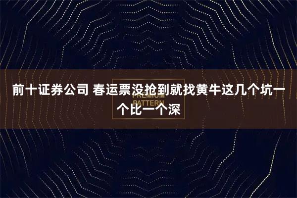 前十证券公司 春运票没抢到就找黄牛这几个坑一个比一个深
