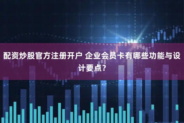 配资炒股官方注册开户 企业会员卡有哪些功能与设计要点？