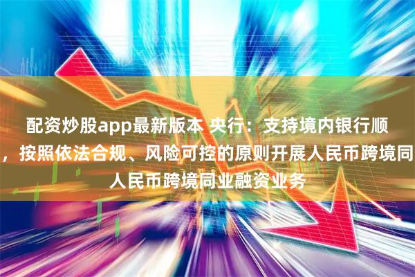 配资炒股app最新版本 央行：支持境内银行顺应市场需求，按照依法合规、风险可控的原则开展人民币跨境同业融资业务