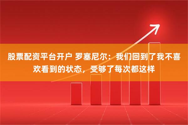 股票配资平台开户 罗塞尼尔：我们回到了我不喜欢看到的状态，受够了每次都这样