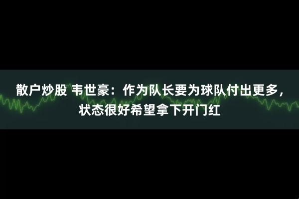 散户炒股 韦世豪：作为队长要为球队付出更多，状态很好希望拿下开门红