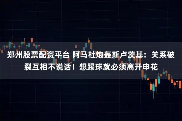郑州股票配资平台 阿马杜炮轰斯卢茨基：关系破裂互相不说话！想踢球就必须离开申花