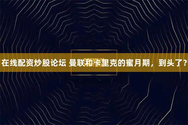 在线配资炒股论坛 曼联和卡里克的蜜月期，到头了？