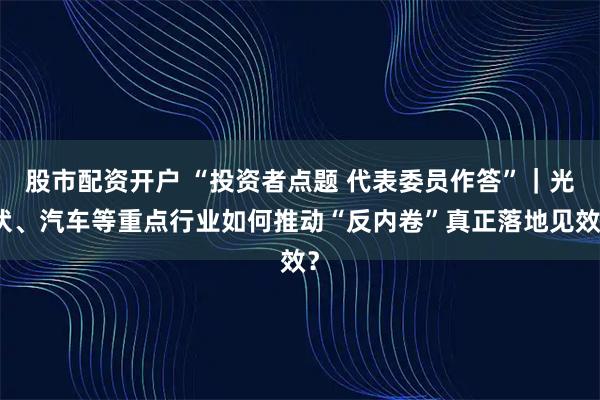 股市配资开户 “投资者点题 代表委员作答”｜光伏、汽车等重点行业如何推动“反内卷”真正落地见效？