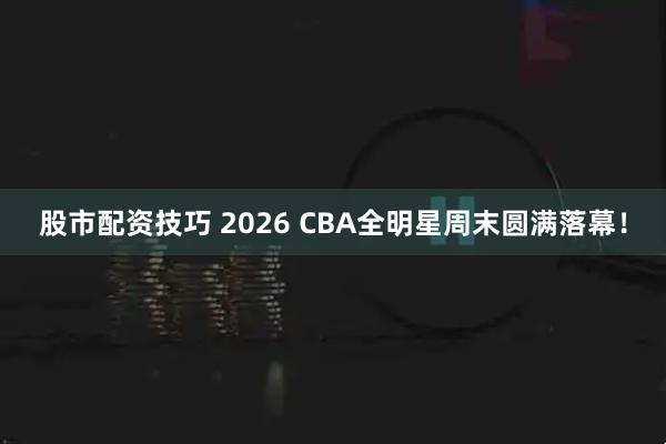 股市配资技巧 2026 CBA全明星周末圆满落幕！