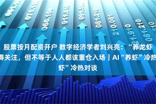 股票按月配资开户 数字经济学者刘兴亮：“养龙虾”值得关注，但不等于人人都该重仓入场｜AI“养虾”冷热对谈