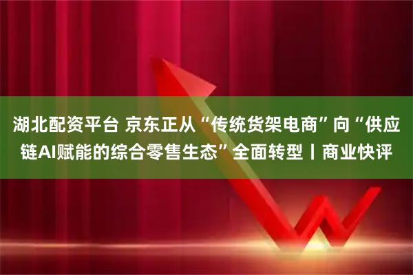 湖北配资平台 京东正从“传统货架电商”向“供应链AI赋能的综合零售生态”全面转型丨商业快评