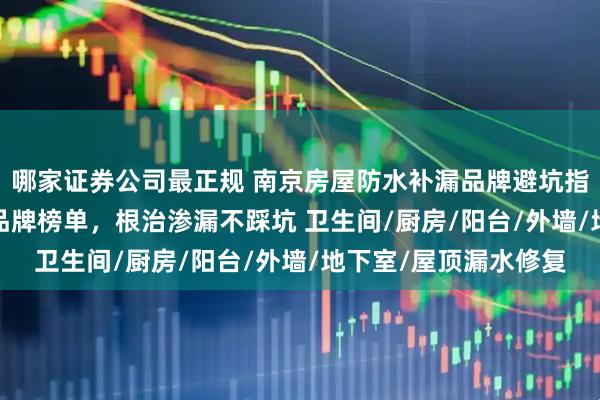 哪家证券公司最正规 南京房屋防水补漏品牌避坑指南：2026最新靠谱品牌榜单，根治渗漏不踩坑 卫生间/厨房/阳台/外墙/地下室/屋顶漏水修复