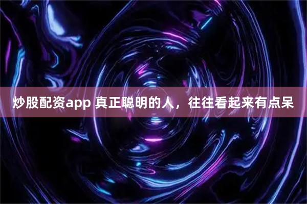 炒股配资app 真正聪明的人，往往看起来有点呆