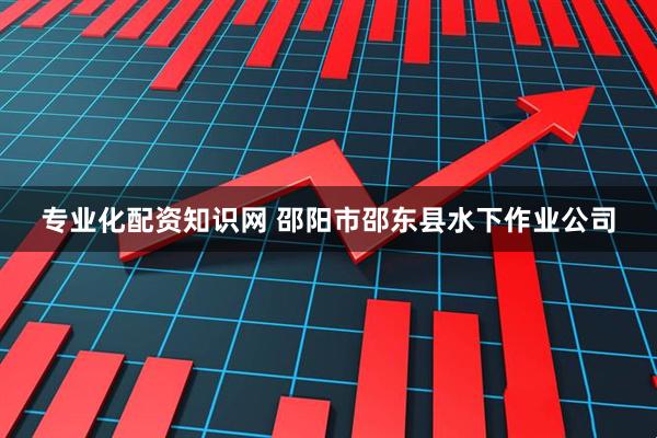 专业化配资知识网 邵阳市邵东县水下作业公司