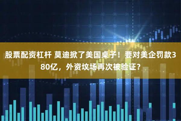 股票配资杠杆 莫迪掀了美国桌子！要对美企罚款380亿，外资坟场再次被验证？