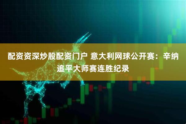 配资资深炒股配资门户 意大利网球公开赛：辛纳追平大师赛连胜纪录