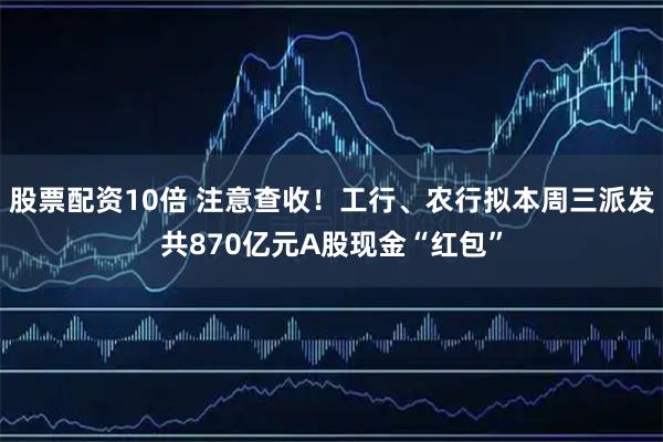 股票配资10倍 注意查收！工行、农行拟本周三派发共870亿元A股现金“红包”