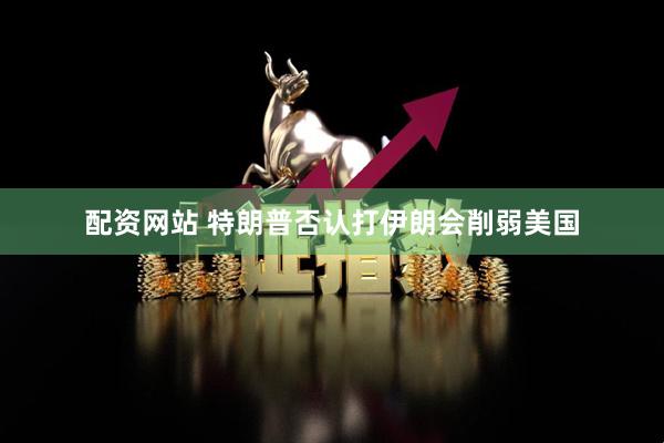 配资网站 特朗普否认打伊朗会削弱美国