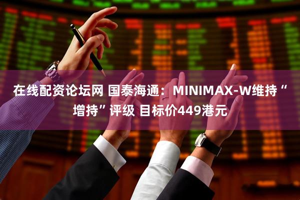 在线配资论坛网 国泰海通：MINIMAX-W维持“增持”评级 目标价449港元