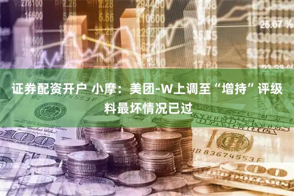 证券配资开户 小摩：美团-W上调至“增持”评级 料最坏情况已过