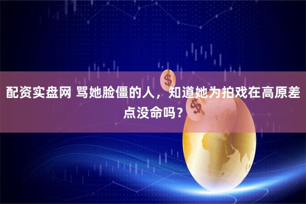 配资实盘网 骂她脸僵的人，知道她为拍戏在高原差点没命吗？