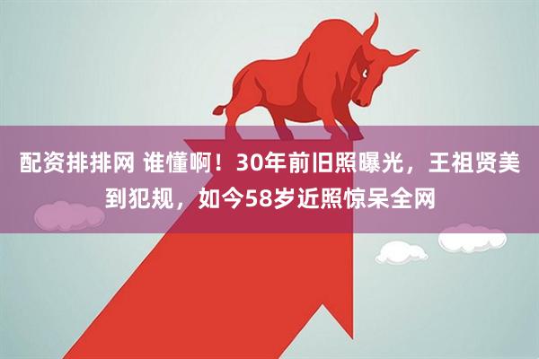 配资排排网 谁懂啊！30年前旧照曝光，王祖贤美到犯规，如今58岁近照惊呆全网