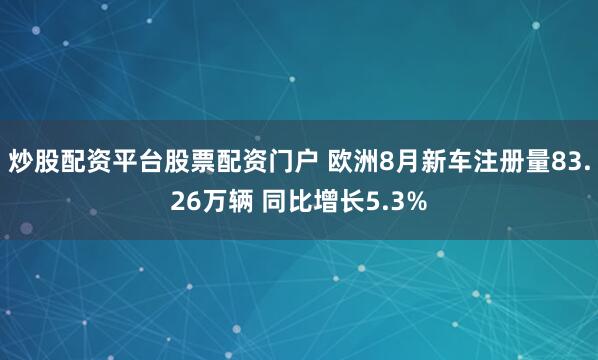 炒股配资平台股票配资门户 欧洲8月新车注册量83.26万辆 同比增长5.3%